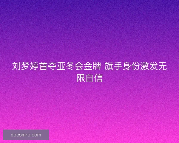 刘梦婷首夺亚冬会金牌 旗手身份激发无限自信