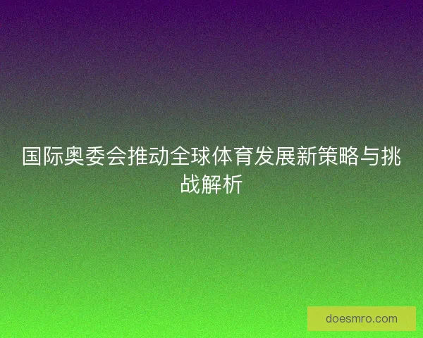 国际奥委会推动全球体育发展新策略与挑战解析