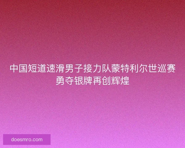 中国短道速滑男子接力队蒙特利尔世巡赛勇夺银牌再创辉煌