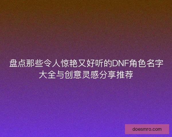盘点那些令人惊艳又好听的DNF角色名字大全与创意灵感分享推荐