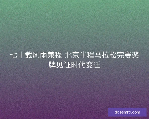 七十载风雨兼程 北京半程马拉松完赛奖牌见证时代变迁