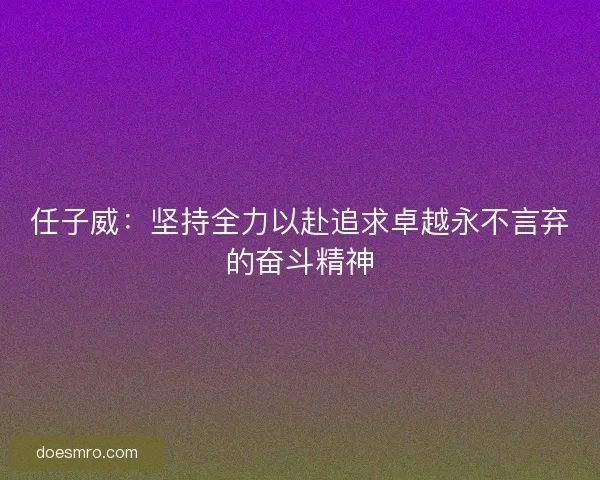 任子威：坚持全力以赴追求卓越永不言弃的奋斗精神