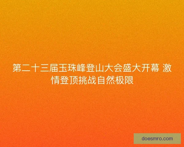 第二十三届玉珠峰登山大会盛大开幕 激情登顶挑战自然极限