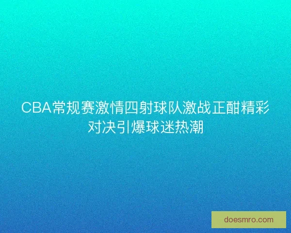 CBA常规赛激情四射球队激战正酣精彩对决引爆球迷热潮