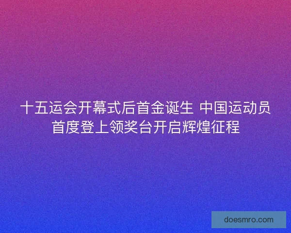 十五运会开幕式后首金诞生 中国运动员首度登上领奖台开启辉煌征程