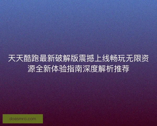 天天酷跑最新破解版震撼上线畅玩无限资源全新体验指南深度解析推荐