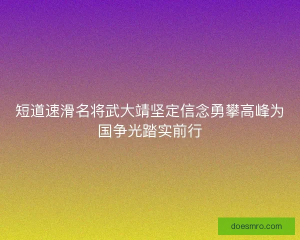 短道速滑名将武大靖坚定信念勇攀高峰为国争光踏实前行