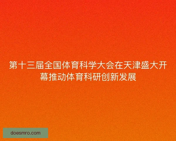 第十三届全国体育科学大会在天津盛大开幕推动体育科研创新发展