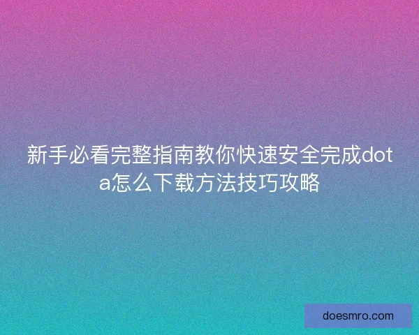 新手必看完整指南教你快速安全完成dota怎么下载方法技巧攻略