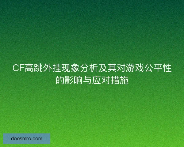 CF高跳外挂现象分析及其对游戏公平性的影响与应对措施