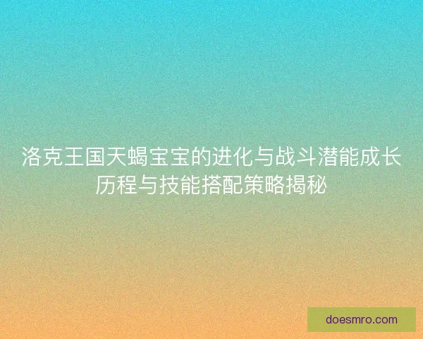 洛克王国天蝎宝宝的进化与战斗潜能成长历程与技能搭配策略揭秘