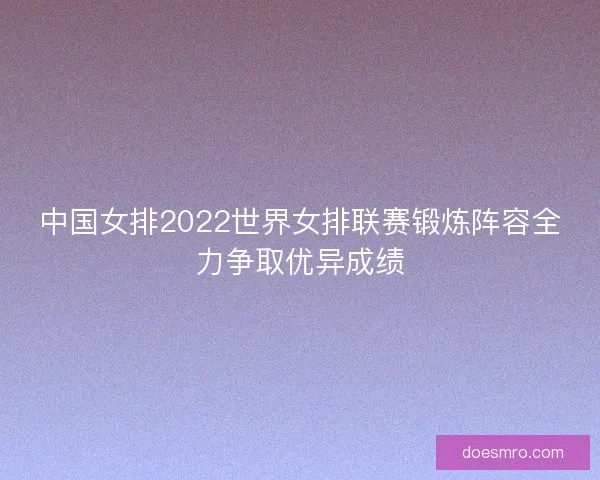 中国女排2022世界女排联赛锻炼阵容全力争取优异成绩