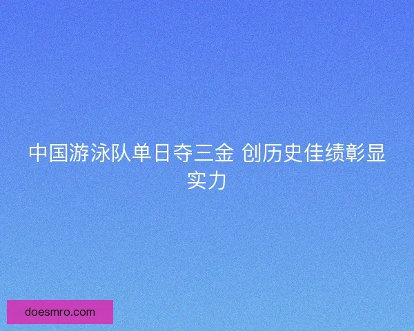 中国游泳队单日夺三金 创历史佳绩彰显实力