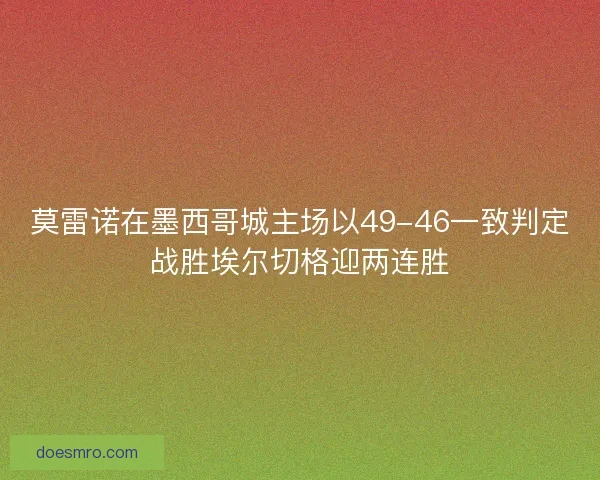 莫雷诺在墨西哥城主场以49-46一致判定战胜埃尔切格迎两连胜