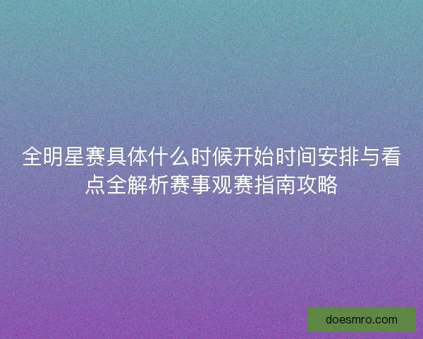 全明星赛具体什么时候开始时间安排与看点全解析赛事观赛指南攻略