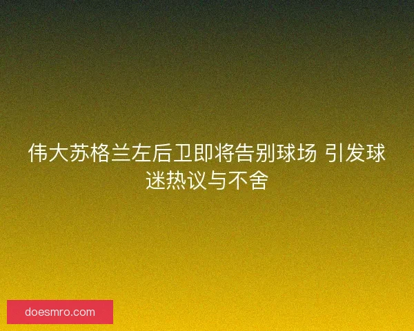伟大苏格兰左后卫即将告别球场 引发球迷热议与不舍