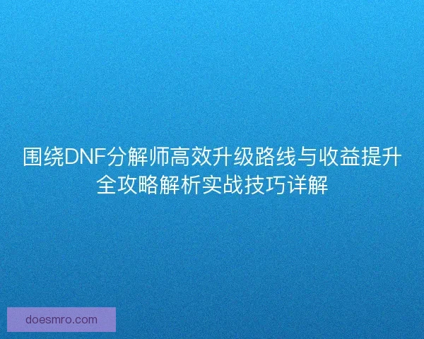 围绕DNF分解师高效升级路线与收益提升全攻略解析实战技巧详解